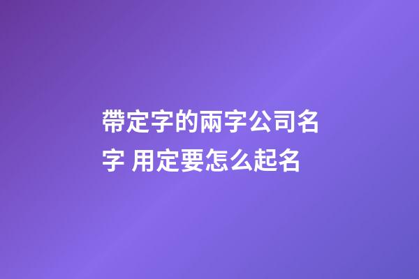 帶定字的兩字公司名字 用定要怎么起名-第1張-公司起名-玄機派